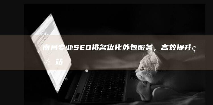 南昌专业SEO排名优化外包服务，高效提升网站曝光度