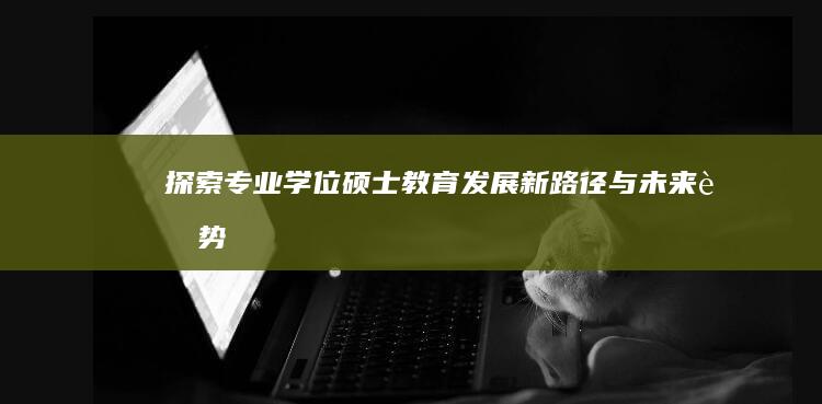 探索专业学位硕士教育发展新路径与未来趋势